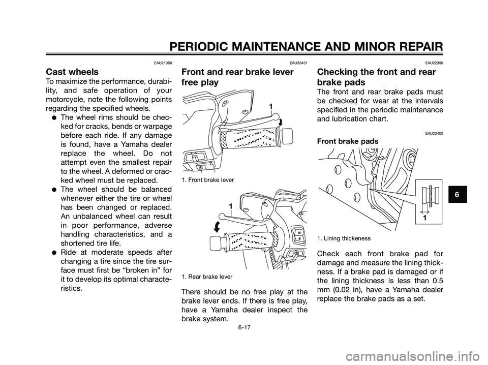 YAMAHA XMAX 125 2006 Owners Manual EAU21960
Cast wheels
To maximize the performance, durabi-
lity, and safe operation of your
motorcycle, note the following points
regarding the specified wheels.
The wheel rims should be chec-
ked for YAMAHA XMAX 125 2006 Owners Manual EAU21960
Cast wheels
To maximize the performance, durabi-
lity, and safe operation of your
motorcycle, note the following points
regarding the specified wheels.
The wheel rims should be chec-
ked for