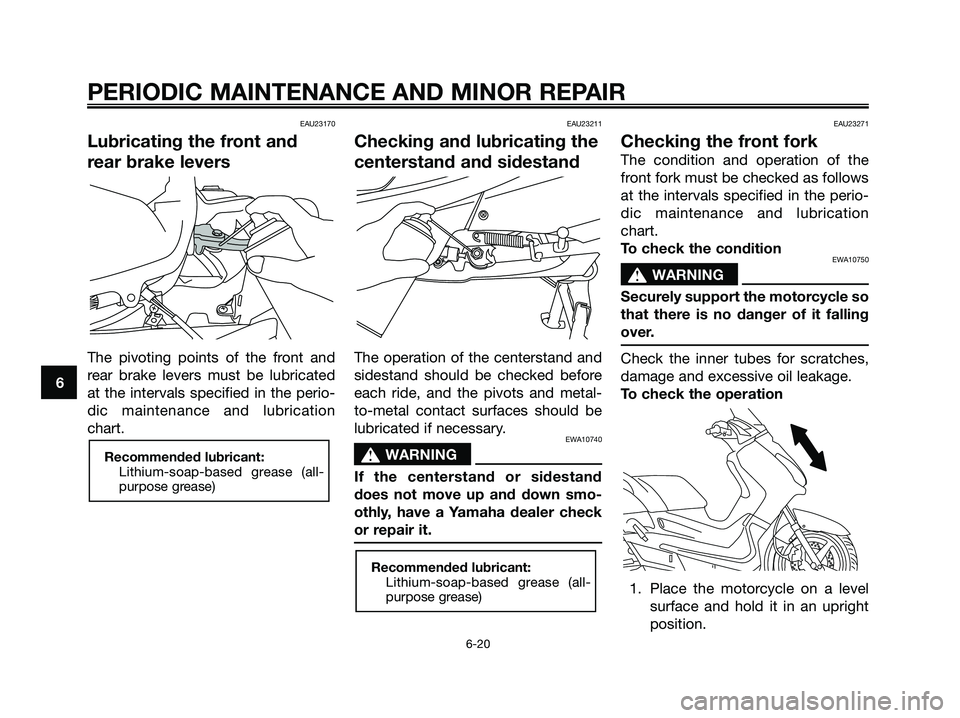 YAMAHA XMAX 125 2006 Owners Manual EAU23170
Lubricating the front and
rear brake levers
The pivoting points of the front and
rear brake levers must be lubricated
at the intervals specified in the perio-
dic maintenance and lubrication
YAMAHA XMAX 125 2006 Owners Manual EAU23170
Lubricating the front and
rear brake levers
The pivoting points of the front and
rear brake levers must be lubricated
at the intervals specified in the perio-
dic maintenance and lubrication