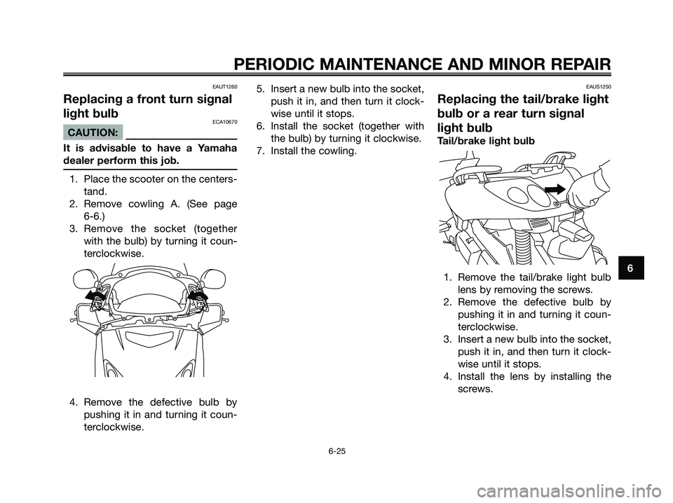 YAMAHA XMAX 125 2006 Owners Manual EAUT1260
Replacing a front turn signal
light bulb
ECA10670
CAUTION:
It is advisable to have a Yamaha
dealer perform this job.
1. Place the scooter on the centers-
tand.
2. Remove cowling A. (See page YAMAHA XMAX 125 2006 Owners Manual EAUT1260
Replacing a front turn signal
light bulb
ECA10670
CAUTION:
It is advisable to have a Yamaha
dealer perform this job.
1. Place the scooter on the centers-
tand.
2. Remove cowling A. (See page