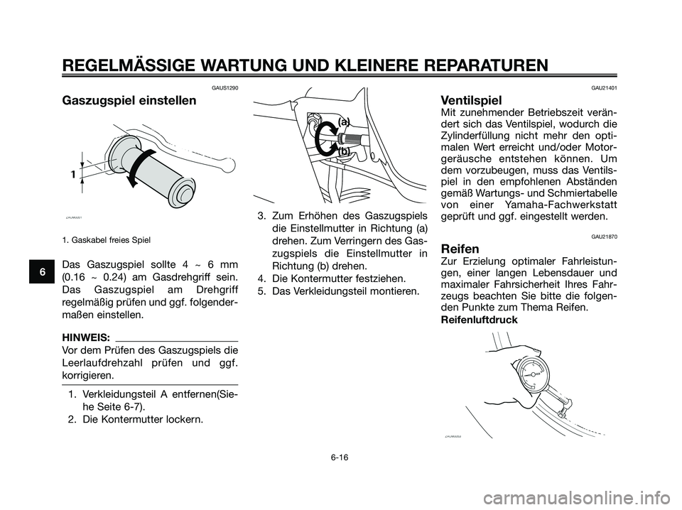 YAMAHA XMAX 125 2006 Betriebsanleitungen (in German) GAUS1290
Gaszugspiel einstellen
1. Gaskabel freies Spiel
Das Gaszugspiel sollte 4 ~ 6 mm
(0.16 ~ 0.24) am Gasdrehgriff sein.
Das Gaszugspiel am Drehgriff
regelmäßig prüfen und ggf. folgender-
maße YAMAHA XMAX 125 2006 Betriebsanleitungen (in German) GAUS1290
Gaszugspiel einstellen
1. Gaskabel freies Spiel
Das Gaszugspiel sollte 4 ~ 6 mm
(0.16 ~ 0.24) am Gasdrehgriff sein.
Das Gaszugspiel am Drehgriff
regelmäßig prüfen und ggf. folgender-
maße