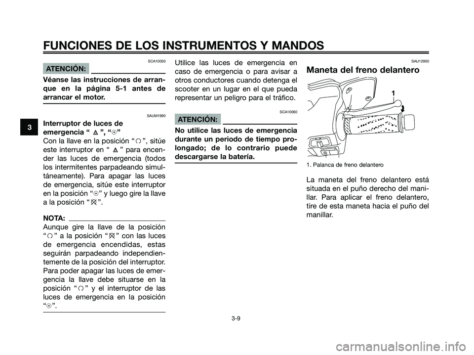 YAMAHA XMAX 125 2006  Manuale de Empleo (in Spanish) SCA10050
ATENCIÓN:
Véanse las instrucciones de arran-
que en la página 5-1 antes de
arrancar el motor.
SAUM1990
Interruptor de luces de
emergencia “ ”, “h”
Con la llave en la posición “f