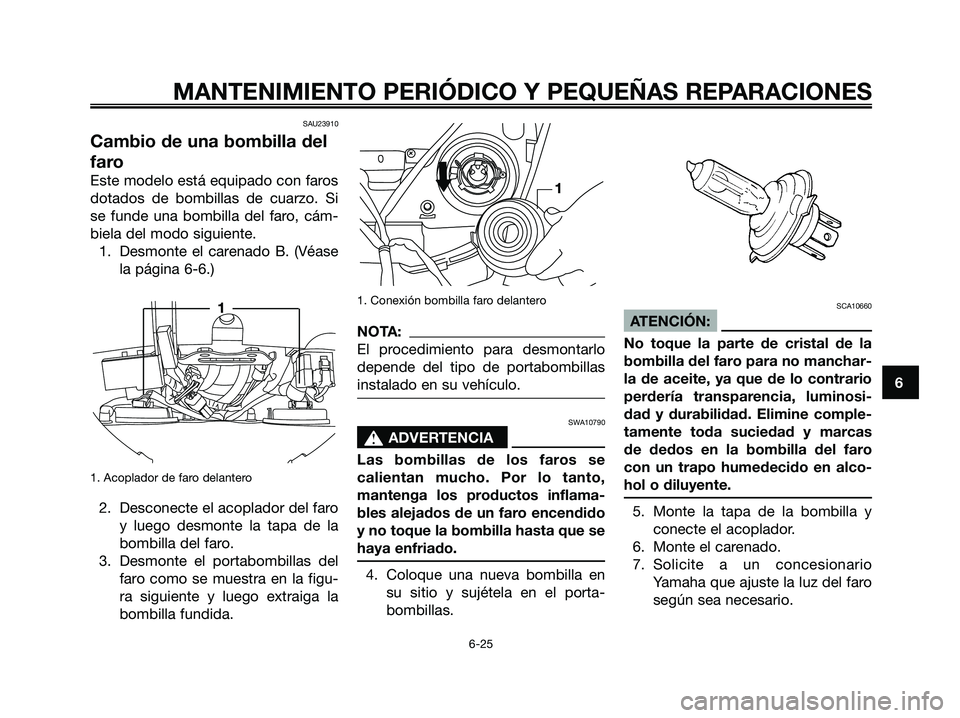 YAMAHA XMAX 125 2006  Manuale de Empleo (in Spanish) SAU23910
Cambio de una bombilla del
faro
Este modelo está equipado con faros
dotados de bombillas de cuarzo. Si
se funde una bombilla del faro, cám-
biela del modo siguiente.
1. Desmonte el carenado