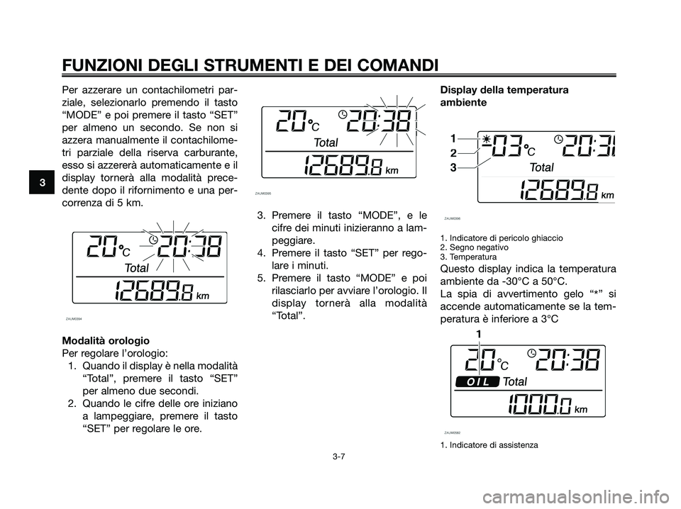 YAMAHA XMAX 125 2006  Manuale duso (in Italian) Per azzerare un contachilometri par-
ziale, selezionarlo premendo il tasto
“MODE” e poi premere il tasto “SET”
per almeno un secondo. Se non si
azzera manualmente il contachilome-
tri parziale