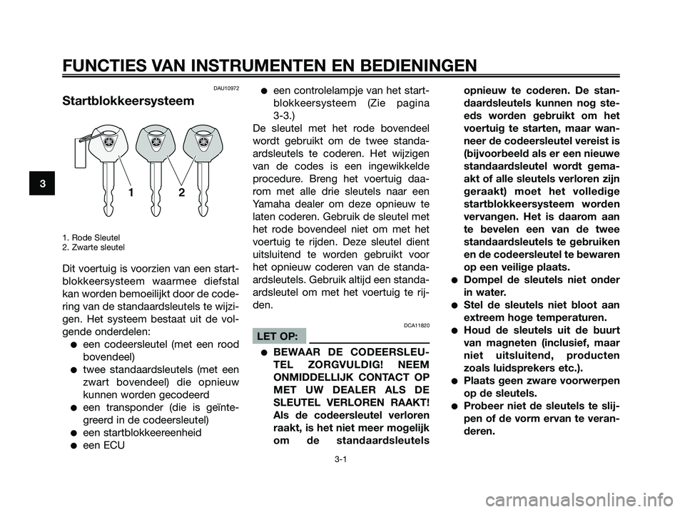 YAMAHA XMAX 125 2006  Instructieboekje (in Dutch) DAU10972
Startblokkeersysteem
1. Rode Sleutel
2. Zwarte sleutel
Dit voertuig is voorzien van een start-
blokkeersysteem waarmee diefstal
kan worden bemoeilijkt door de code-
ring van de standaardsleut