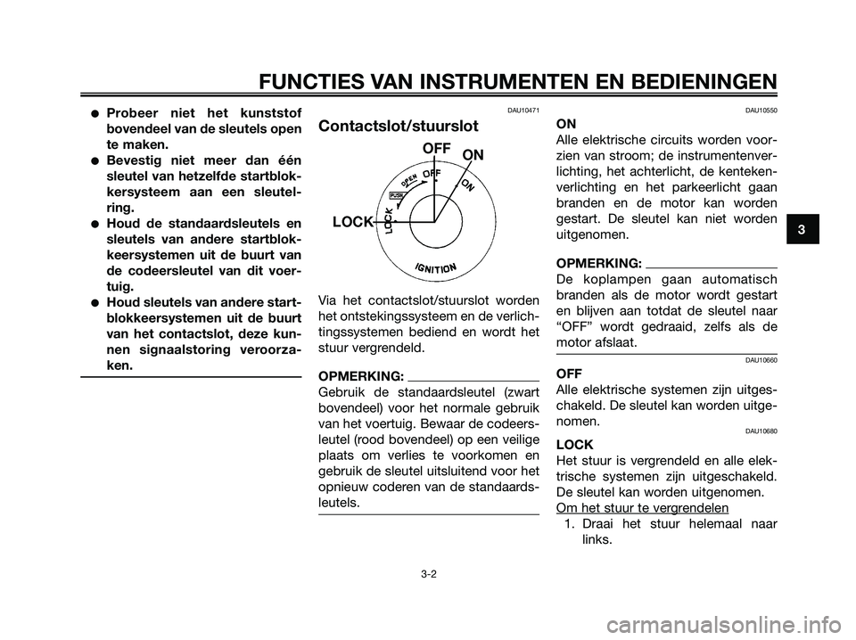 YAMAHA XMAX 125 2006  Instructieboekje (in Dutch) Probeer niet het kunststof
bovendeel van de sleutels open
te maken.
Bevestig niet meer dan één
sleutel van hetzelfde startblok-
kersysteem aan een sleutel-
ring.
Houd de standaardsleutels en
sleu