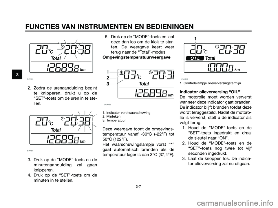 YAMAHA XMAX 125 2006  Instructieboekje (in Dutch) 2. Zodra de urenaanduiding begint
te knipperen, drukt u op de
“SET”-toets om de uren in te ste-
llen.
3. Druk op de “MODE”-toets en de
minutenaanduiding zal gaan
knipperen.
4. Druk op de “SE