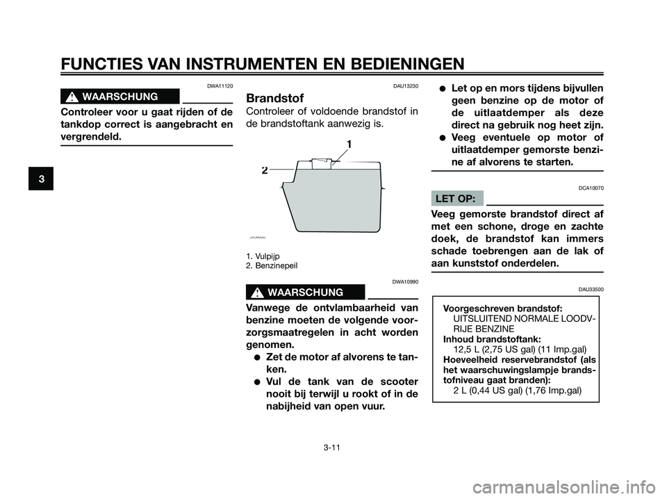 YAMAHA XMAX 125 2006  Instructieboekje (in Dutch) DWA11120
s s
WAARSCHUNG
Controleer voor u gaat rijden of de
tankdop correct is aangebracht en
vergrendeld.
DAU13230
Brandstof
Controleer of voldoende brandstof in
de brandstoftank aanwezig is.
1. Vulp