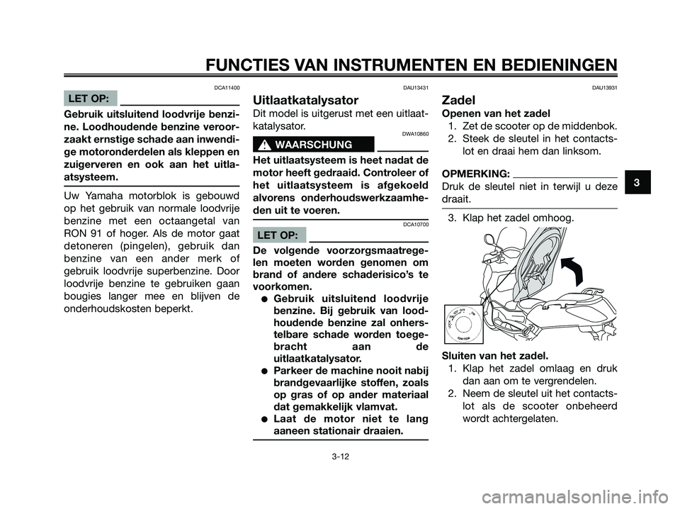 YAMAHA XMAX 125 2006  Instructieboekje (in Dutch) DCA11400
LET OP:
Gebruik uitsluitend loodvrije benzi-
ne. Loodhoudende benzine veroor-
zaakt ernstige schade aan inwendi-
ge motoronderdelen als kleppen en
zuigerveren en ook aan het uitla-
atsysteem.