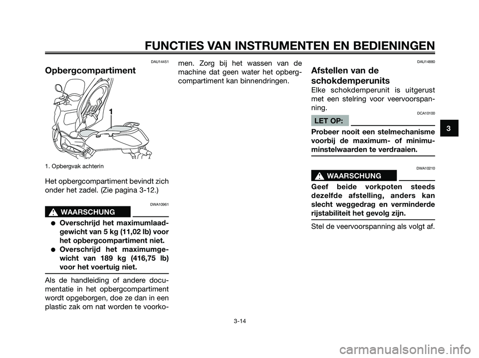 YAMAHA XMAX 125 2006  Instructieboekje (in Dutch) DAU14451
Opbergcompartiment
1. Opbergvak achterin
Het opbergcompartiment bevindt zich
onder het zadel. (Zie pagina 3-12.)
DWA10961
s s
WAARSCHUNG
Overschrijd het maximumlaad-
gewicht van 5 kg (11,02 