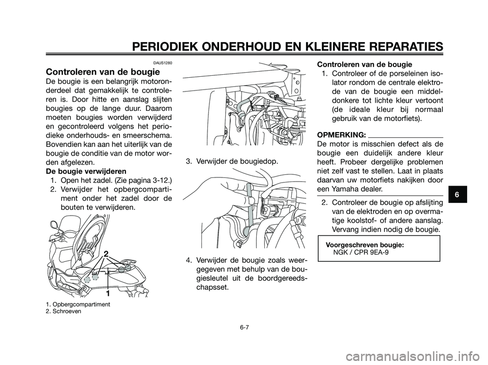 YAMAHA XMAX 125 2006  Instructieboekje (in Dutch) 6
PERIODIEK ONDERHOUD EN KLEINERE REPARATIES
DAUS1280
Controleren van de bougie
De bougie is een belangrijk motoron-
derdeel dat gemakkelijk te controle-
ren is. Door hitte en aanslag slijten
bougies 