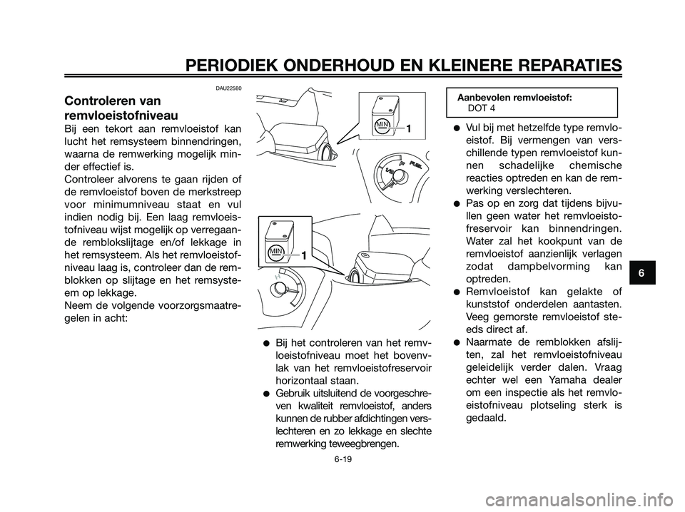YAMAHA XMAX 125 2006  Instructieboekje (in Dutch) DAU22580
Controleren van
remvloeistofniveau
Bij een tekort aan remvloeistof kan
lucht het remsysteem binnendringen,
waarna de remwerking mogelijk min-
der effectief is.
Controleer alvorens te gaan rij