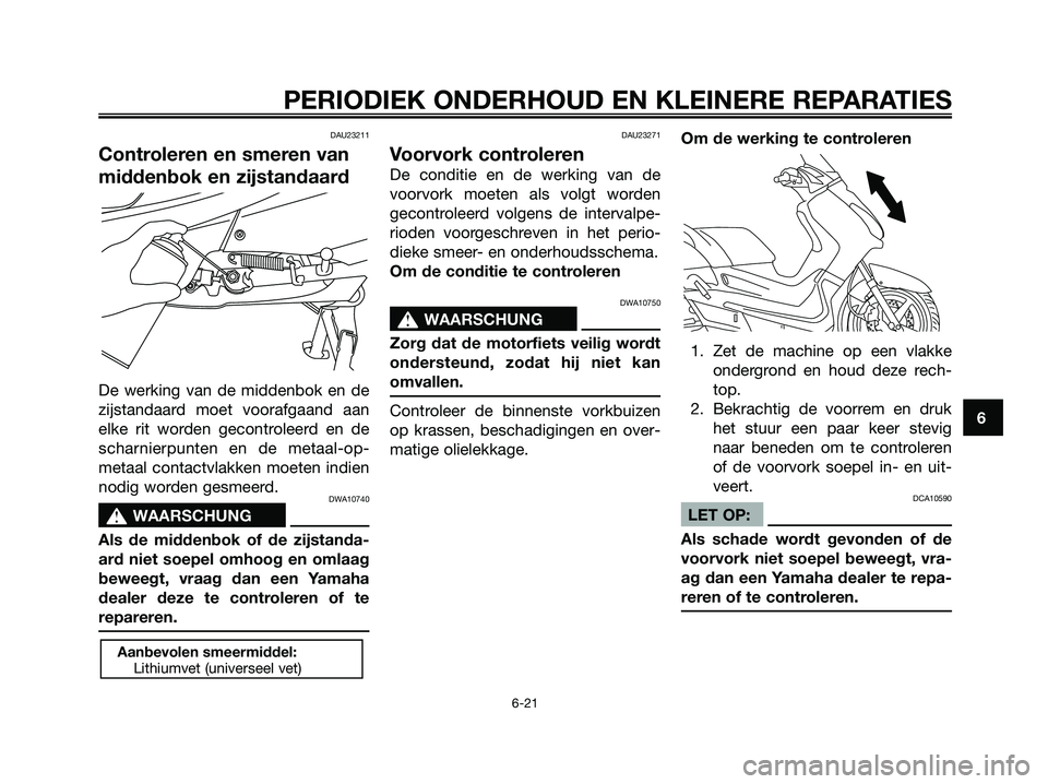 YAMAHA XMAX 125 2006  Instructieboekje (in Dutch) DAU23211
Controleren en smeren van
middenbok en zijstandaard
De werking van de middenbok en de
zijstandaard moet voorafgaand aan
elke rit worden gecontroleerd en de
scharnierpunten en de metaal-op-
me