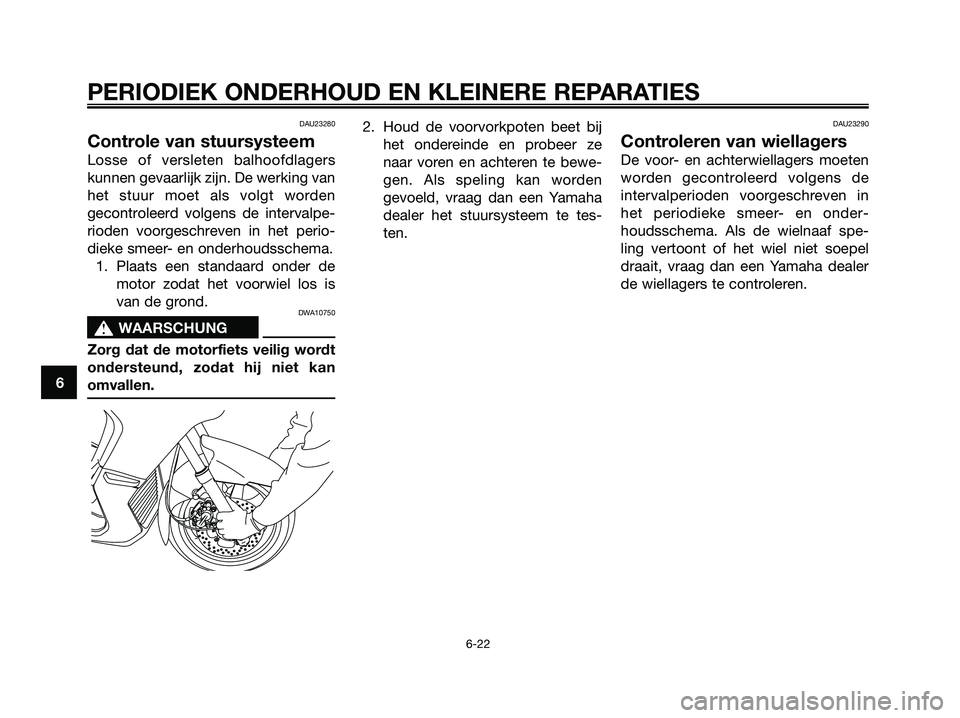 YAMAHA XMAX 125 2006  Instructieboekje (in Dutch) DAU23280
Controle van stuursysteem
Losse of versleten balhoofdlagers
kunnen gevaarlijk zijn. De werking van
het stuur moet als volgt worden
gecontroleerd volgens de intervalpe-
rioden voorgeschreven i