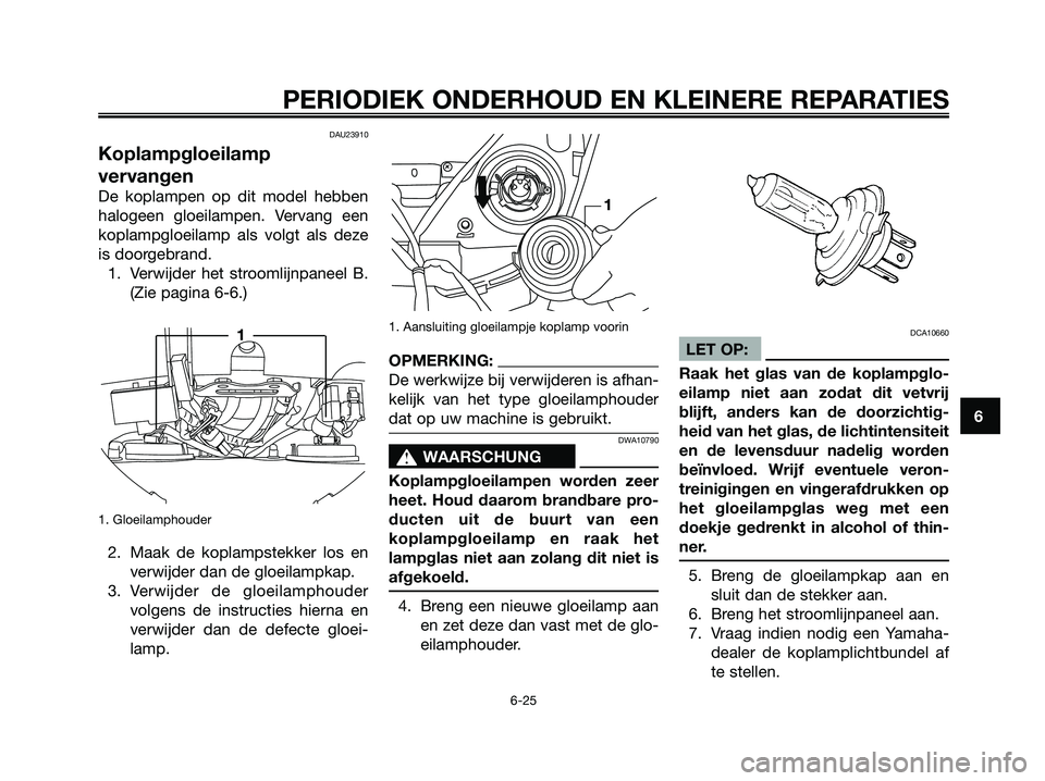 YAMAHA XMAX 125 2006  Instructieboekje (in Dutch) DAU23910
Koplampgloeilamp
vervangen
De koplampen op dit model hebben
halogeen gloeilampen. Vervang een
koplampgloeilamp als volgt als deze
is doorgebrand.
1. Verwijder het stroomlijnpaneel B.
(Zie pag