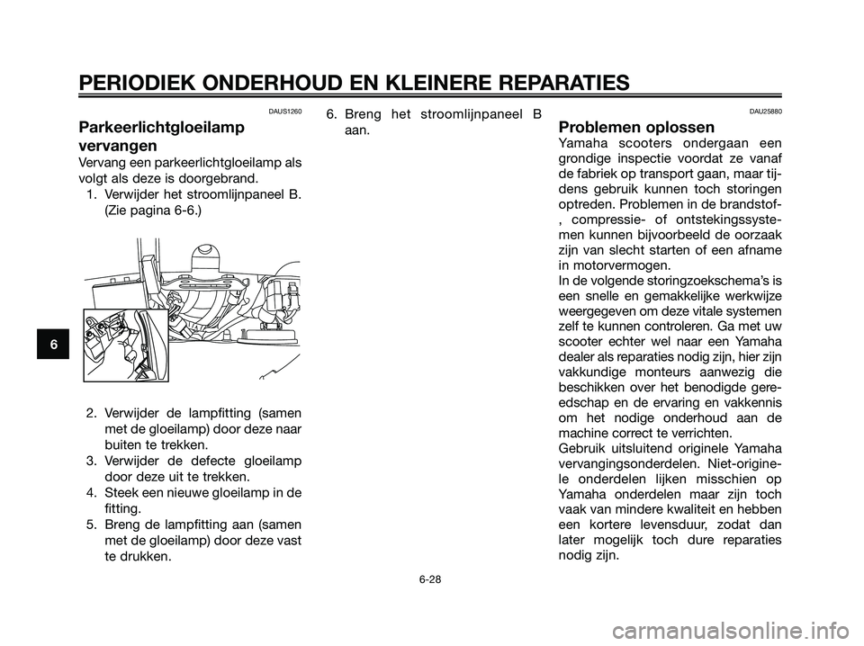 YAMAHA XMAX 125 2006  Instructieboekje (in Dutch) DAUS1260
Parkeerlichtgloeilamp
vervangen
Vervang een parkeerlichtgloeilamp als
volgt als deze is doorgebrand.
1. Verwijder het stroomlijnpaneel B.
(Zie pagina 6-6.)
2. Verwijder de lampfitting (samen
