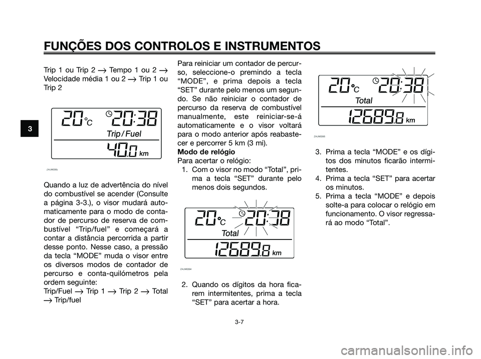 YAMAHA XMAX 125 2006 Manual de utilização (in Portuguese) Trip 1 ou Trip 2 Tempo 1 ou 2 Velocidade média 1 ou 2 Trip 1 ou
Trip 2
Quando a luz de advertência do nível
do combustível se acender (Consulte
a página 3-3.), o visor mudará auto-
maticament YAMAHA XMAX 125 2006 Manual de utilização (in Portuguese) Trip 1 ou Trip 2 Tempo 1 ou 2 Velocidade média 1 ou 2 Trip 1 ou
Trip 2
Quando a luz de advertência do nível
do combustível se acender (Consulte
a página 3-3.), o visor mudará auto-
maticament