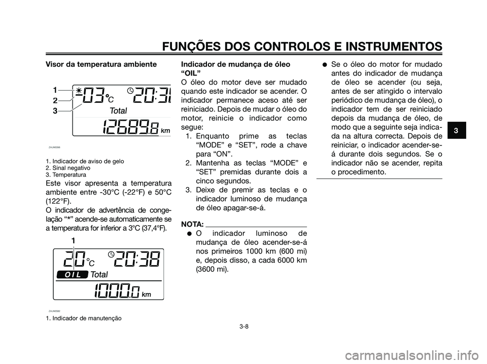 YAMAHA XMAX 125 2006 Manual de utilização (in Portuguese) Visor da temperatura ambiente
1. Indicador de aviso de gelo
2. Sinal negativo
3. Temperatura
Este visor apresenta a temperatura
ambiente entre -30°C (-22°F) e 50°C
(122°F).
O indicador de advertê YAMAHA XMAX 125 2006 Manual de utilização (in Portuguese) Visor da temperatura ambiente
1. Indicador de aviso de gelo
2. Sinal negativo
3. Temperatura
Este visor apresenta a temperatura
ambiente entre -30°C (-22°F) e 50°C
(122°F).
O indicador de advertê