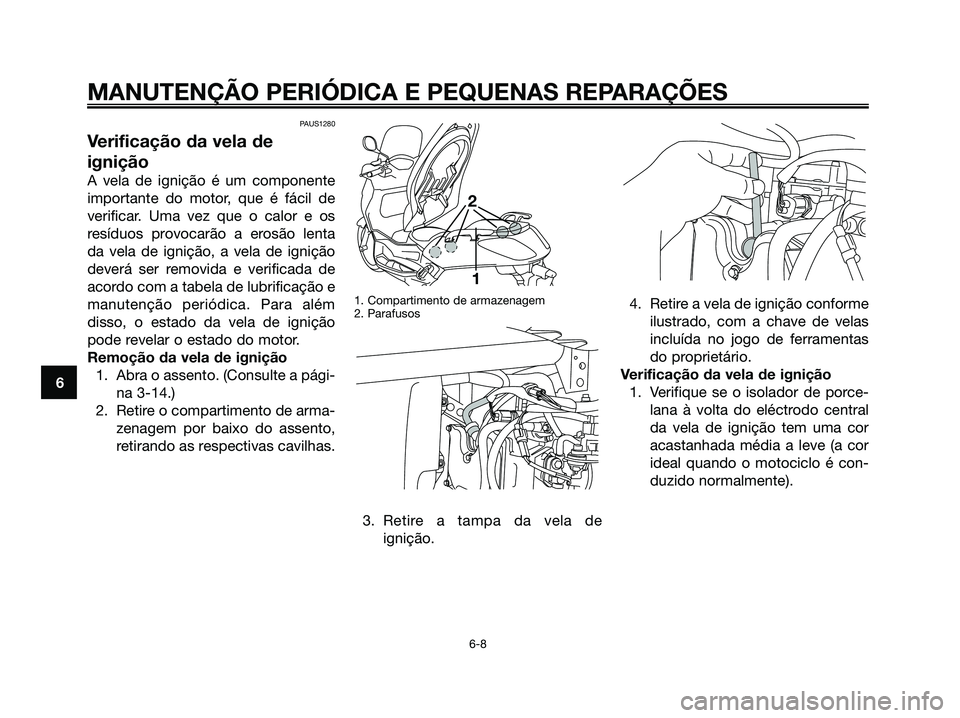 YAMAHA XMAX 125 2006 Manual de utilização (in Portuguese) PAUS1280
Verificação da vela de
ignição
A vela de ignição é um componente
importante do motor, que é fácil de
verificar. Uma vez que o calor e os
resíduos provocarão a erosão lenta
da vela YAMAHA XMAX 125 2006 Manual de utilização (in Portuguese) PAUS1280
Verificação da vela de
ignição
A vela de ignição é um componente
importante do motor, que é fácil de
verificar. Uma vez que o calor e os
resíduos provocarão a erosão lenta
da vela