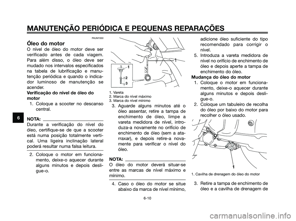 YAMAHA XMAX 125 2006 Manual de utilização (in Portuguese) PAUM1550
Óleo do motor
O nível de óleo do motor deve ser
verificado antes de cada viagem.
Para além disso, o óleo deve ser
mudado nos intervalos especificados
na tabela de lubrificação e manu-
YAMAHA XMAX 125 2006 Manual de utilização (in Portuguese) PAUM1550
Óleo do motor
O nível de óleo do motor deve ser
verificado antes de cada viagem.
Para além disso, o óleo deve ser
mudado nos intervalos especificados
na tabela de lubrificação e manu-