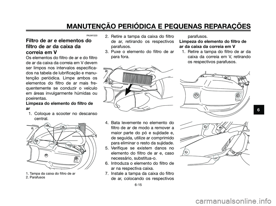 YAMAHA XMAX 125 2006 Manual de utilização (in Portuguese) PAUM1320
Filtro de ar e elementos do
filtro de ar da caixa da
correia em V
Os elementos do filtro de ar e do filtro
de ar da caixa da correia em V devem
ser limpos nos intervalos especifica-
dos na ta YAMAHA XMAX 125 2006 Manual de utilização (in Portuguese) PAUM1320
Filtro de ar e elementos do
filtro de ar da caixa da
correia em V
Os elementos do filtro de ar e do filtro
de ar da caixa da correia em V devem
ser limpos nos intervalos especifica-
dos na ta