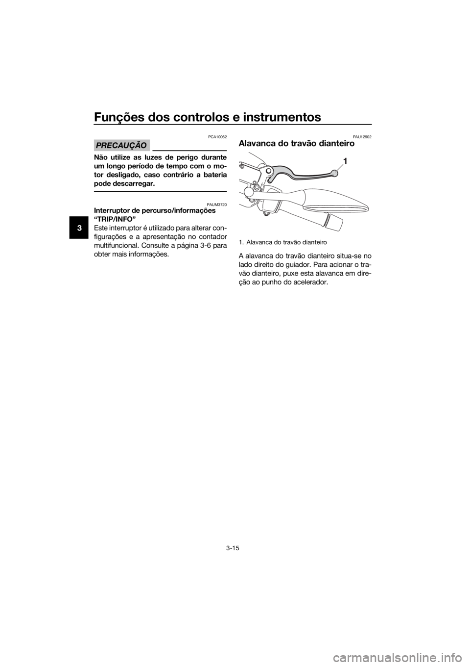 YAMAHA XMAX 250 2016  Manual de utilização (in Portuguese) Funções dos controlos e instrumentos
3-15
3
PRECAUÇÃO
PCA10062
Não utilize as luzes de perigo durante
um longo período de tempo com o mo-
tor desligado, caso contrário a bateria
pode descarrega