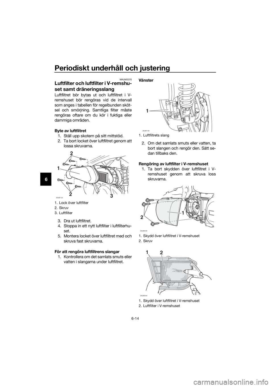 YAMAHA XMAX 250 2016  Bruksanvisningar (in Swedish) Periodiskt underhåll och justering
6-14
6
MAUM3370
Luftfilter och luftfilter i V-remshu-
set samt dräneringsslang 
Luftfiltret bör bytas ut och luftfiltret i V-
remshuset bör rengöras vid de inte