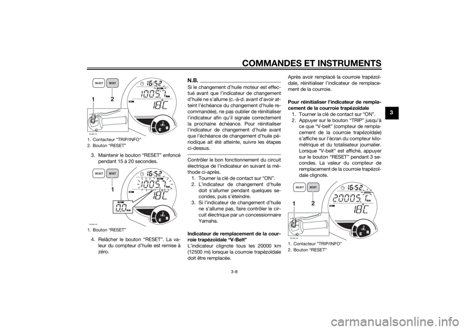 YAMAHA XMAX 250 2014  Notices Demploi (in French) COMMANDES ET INSTRUMENTS
3-8
3
3. Maintenir le bouton “RESET” enfoncé
pendant 15 à 20 secondes.
4. Relâcher le bouton “RESET”. La va-
leur du compteur d’huile est remise à
zéro.
N.B.


