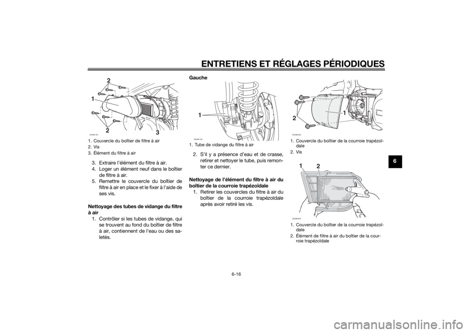 YAMAHA XMAX 250 2014  Notices Demploi (in French) ENTRETIENS ET RÉGLAGES PÉRIODIQUES
6-16
6
3. Extraire l’élément du filtre à air.
4. Loger un élément neuf dans le boîtier
de filtre à air.
5. Remettre le couvercle du boîtier de
filtre à 