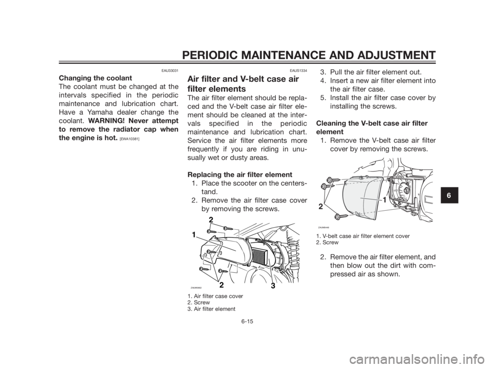 YAMAHA XMAX 250 2012 Owners Manual EAU33031
Changing the coolant
The coolant must be changed at the
intervals specified in the periodic
maintenance and lubrication chart.
Have a Yamaha dealer change the
coolant. WARNING! Never attempt
YAMAHA XMAX 250 2012 Owners Manual EAU33031
Changing the coolant
The coolant must be changed at the
intervals specified in the periodic
maintenance and lubrication chart.
Have a Yamaha dealer change the
coolant. WARNING! Never attempt
