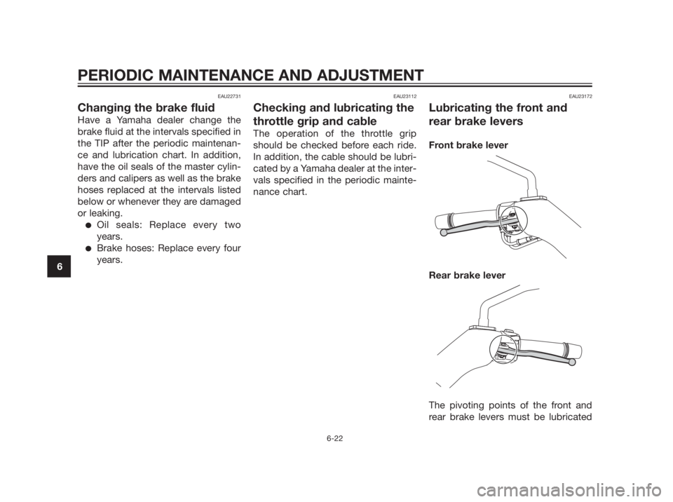 YAMAHA XMAX 250 2013  Owners Manual EAU22731
Changing the brake fluid
Have a Yamaha dealer change the
brake fluid at the intervals specified in
the TIP after the periodic maintenan-
ce and lubrication chart. In addition,
have the oil se