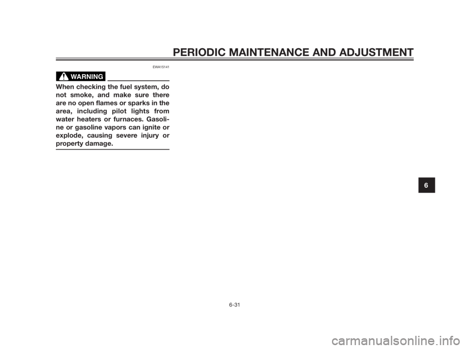 YAMAHA XMAX 250 2013  Owners Manual EWA15141
When checking the fuel system, do
not smoke, and make sure there
are no open flames or sparks in the
area, including pilot lights from
water heaters or furnaces. Gasoli-
ne or gasoline vapors