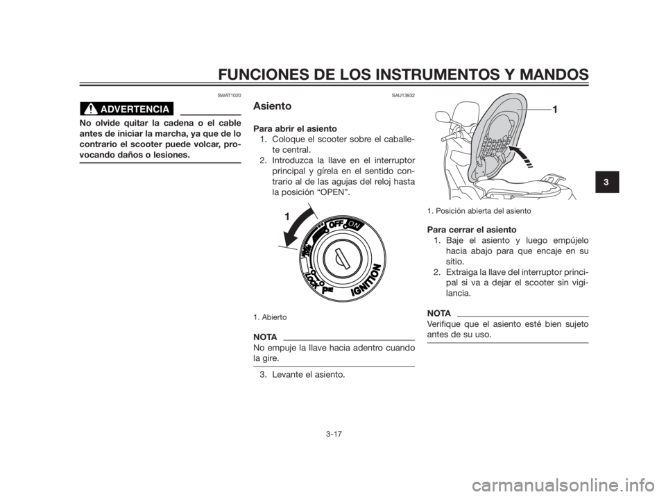 YAMAHA XMAX 250 2013  Manuale de Empleo (in Spanish) SWAT1020
No olvide quitar la cadena o el cable 
antes de iniciar la marcha, ya que de lo
contrario el scooter puede volcar, pro-
vocando daños o lesiones.
SAU13932
Asiento
Para abrir el asiento
1. Co
