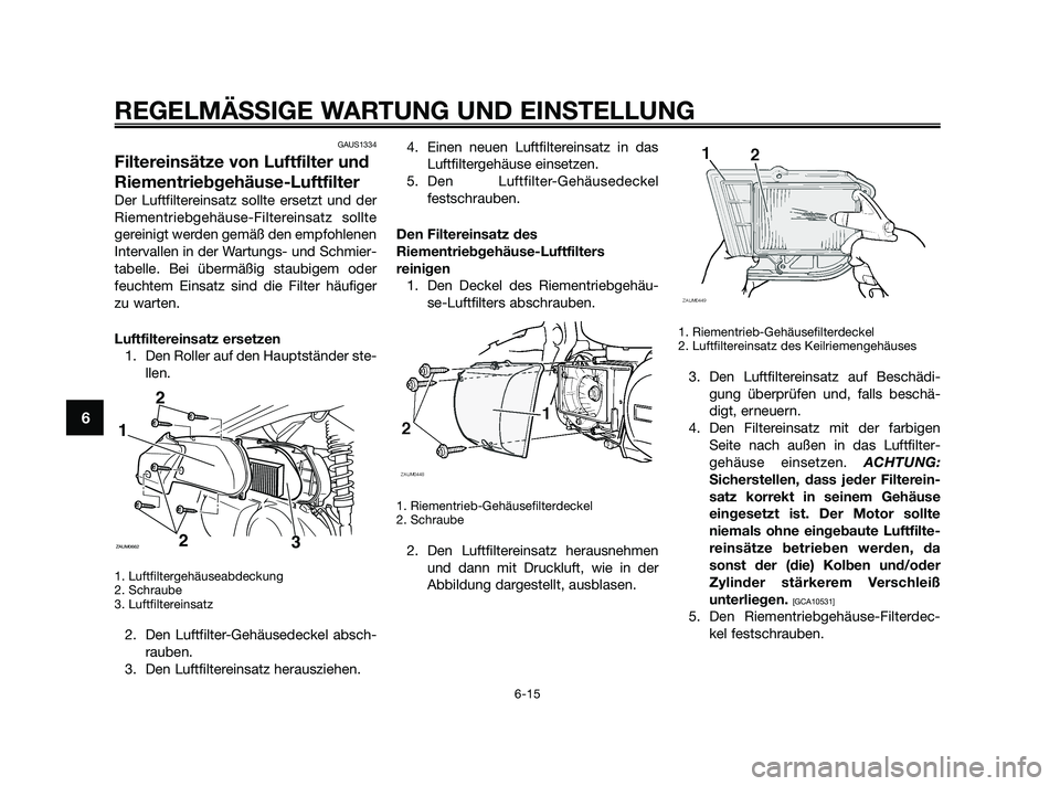 YAMAHA XMAX 250 2010 Betriebsanleitungen (in German) GAUS1334
Filtereinsätze von Luftfilter und
Riementriebgehäuse-Luftfilter
Der Luftfiltereinsatz sollte ersetzt und der
Riementriebgehäuse-Filtereinsatz sollte
gereinigt werden gemäß den empfohlene YAMAHA XMAX 250 2010 Betriebsanleitungen (in German) GAUS1334
Filtereinsätze von Luftfilter und
Riementriebgehäuse-Luftfilter
Der Luftfiltereinsatz sollte ersetzt und der
Riementriebgehäuse-Filtereinsatz sollte
gereinigt werden gemäß den empfohlene