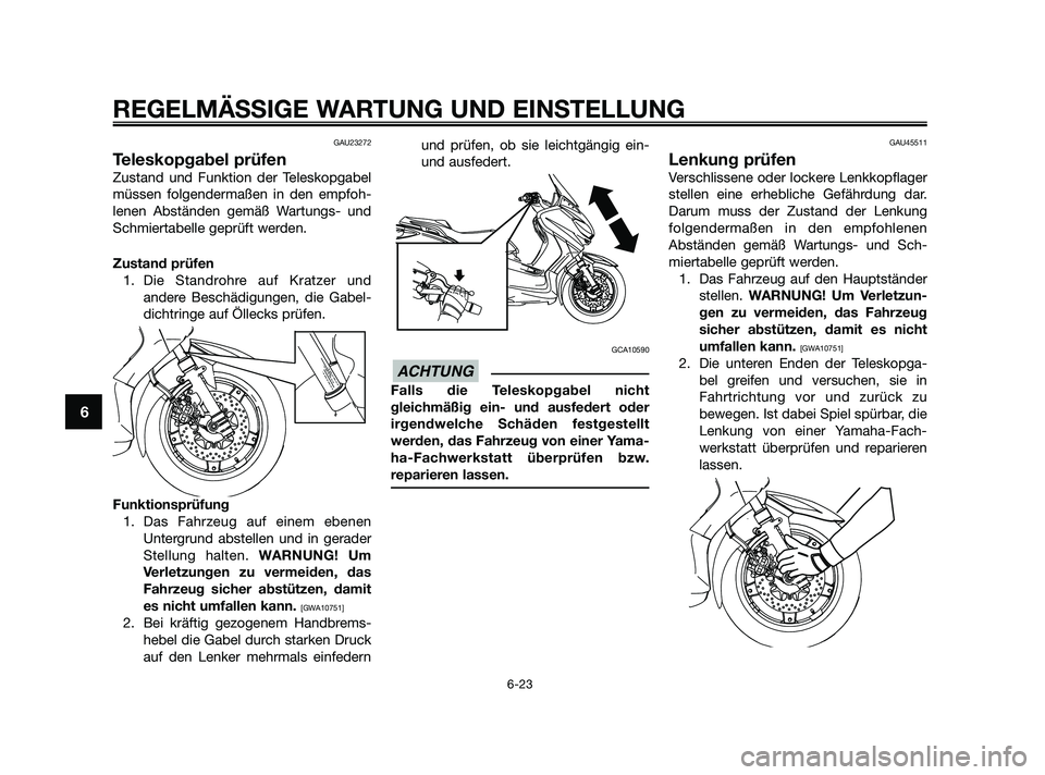 YAMAHA XMAX 250 2010 Betriebsanleitungen (in German) GAU23272
Teleskopgabel prüfen
Zustand und Funktion der Teleskopgabel
müssen folgendermaßen in den empfoh-
lenen Abständen gemäß Wartungs- und
Schmiertabelle geprüft werden.
Zustand prüfen
1. D YAMAHA XMAX 250 2010 Betriebsanleitungen (in German) GAU23272
Teleskopgabel prüfen
Zustand und Funktion der Teleskopgabel
müssen folgendermaßen in den empfoh-
lenen Abständen gemäß Wartungs- und
Schmiertabelle geprüft werden.
Zustand prüfen
1. D