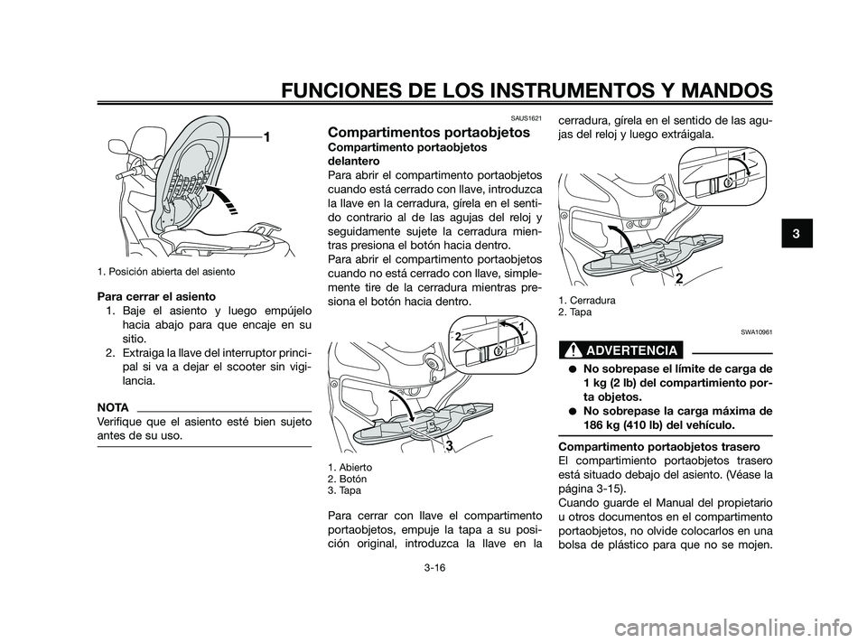 YAMAHA XMAX 250 2010 Manuale de Empleo (in Spanish)
1. Posición abierta del asiento
Para cerrar el asiento1. Baje el asiento y luego empújelo hacia abajo para que encaje en su
sitio.
2. Extraiga la llave del interruptor princi- pal si va a dejar el YAMAHA XMAX 250 2010 Manuale de Empleo (in Spanish)
1. Posición abierta del asiento
Para cerrar el asiento1. Baje el asiento y luego empújelo hacia abajo para que encaje en su
sitio.
2. Extraiga la llave del interruptor princi- pal si va a dejar el