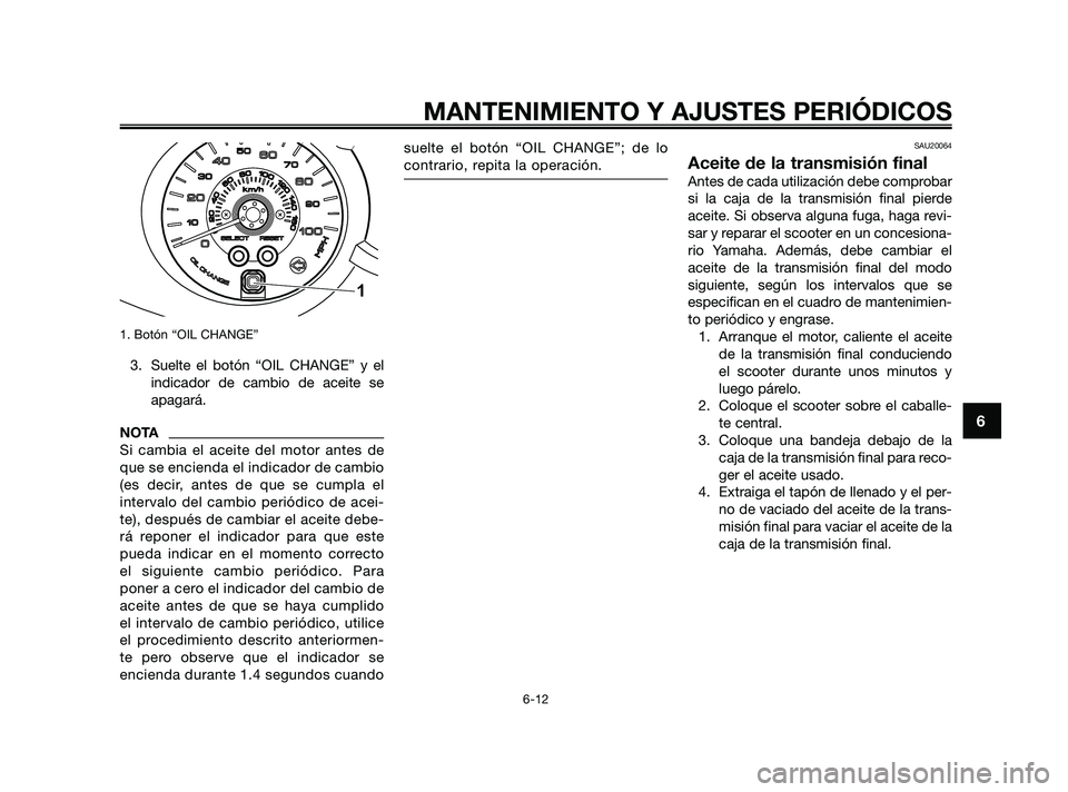 YAMAHA XMAX 250 2010 Manuale de Empleo (in Spanish)
1. Botón “OIL CHANGE”
3. Suelte el botón “OIL CHANGE” y elindicador de cambio de aceite se
apagará.
NOTA
Si cambia el aceite del motor antes de
que se encienda el indicador de cambio
(es d YAMAHA XMAX 250 2010 Manuale de Empleo (in Spanish)
1. Botón “OIL CHANGE”
3. Suelte el botón “OIL CHANGE” y elindicador de cambio de aceite se
apagará.
NOTA
Si cambia el aceite del motor antes de
que se encienda el indicador de cambio
(es d