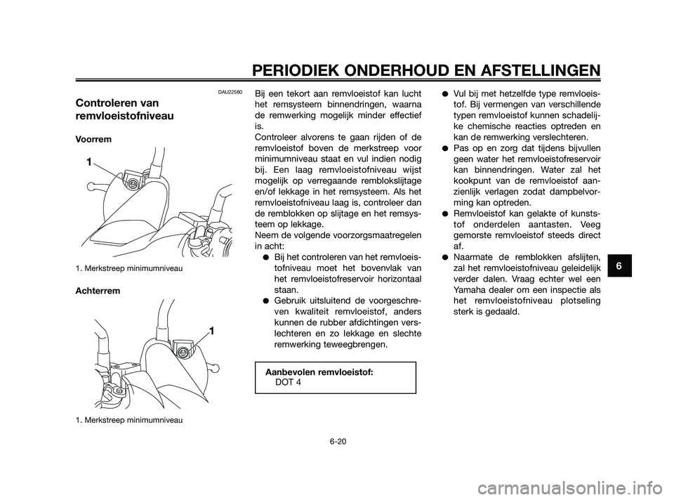 YAMAHA XMAX 250 2010  Instructieboekje (in Dutch) 
DAU22580
Controleren van
remvloeistofniveau
Voorrem
1. Merkstreep minimumniveau
Achterrem
1. Merkstreep minimumniveau
Bij een tekort aan remvloeistof kan lucht
het remsysteem binnendringen, waarna
de