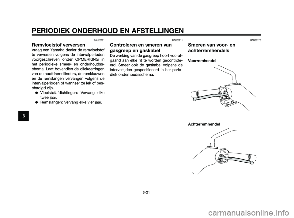 YAMAHA XMAX 250 2010  Instructieboekje (in Dutch) 
DAU22731
Remvloeistof verversen
Vraag een Yamaha dealer de remvloeistof
te verversen volgens de intervalperioden
voorgeschreven onder OPMERKING in
het periodieke smeer- en onderhoudss-
chema. Laat bo