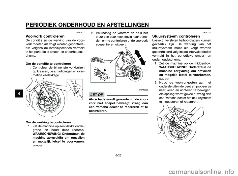 YAMAHA XMAX 250 2010  Instructieboekje (in Dutch) 
DAU23272
Voorvork controleren
De conditie en de werking van de voor-
vork moeten als volgt worden gecontrole-
erd volgens de intervalperioden vermeld
in het periodieke smeer- en onderhoudss-
chema.
O