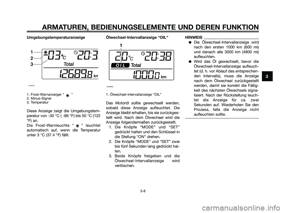 YAMAHA XMAX 250 2009  Betriebsanleitungen (in German) 
Umgebungstemperaturanzeige
1. Frost-Warnanzeiger “ ”
2. Minus-Signal
3. Temperatur
Diese Anzeige zeigt die Umgebungstem-
peratur von -30 °C ( -86 °F) bis 50 °C (122
°F) an.
Die Frost-Warnleuc