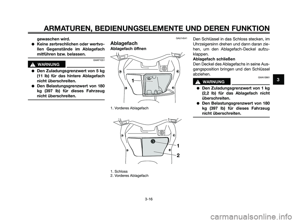 YAMAHA XMAX 250 2009  Betriebsanleitungen (in German) gewaschen wird.
●Keine zerbrechlichen oder wertvo-
llen Gegenstände im Ablagefach
mitführen bzw. belassen.
GWAT1051
s s
WARNUNG
●Den Zuladungsgrenzwert von 5 kg
(11 lb) für das hintere Ablagefa