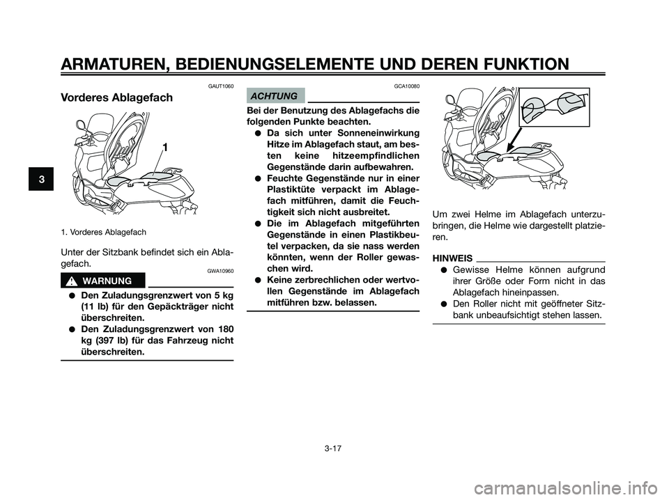 YAMAHA XMAX 250 2009  Betriebsanleitungen (in German) GAUT1060
Vorderes Ablagefach
1. Vorderes Ablagefach
Unter der Sitzbank befindet sich ein Abla-
gefach.
GWA10960
s s
WARNUNG
●Den Zuladungsgrenzwert von 5 kg
(11 lb) für den Gepäckträger nicht
üb