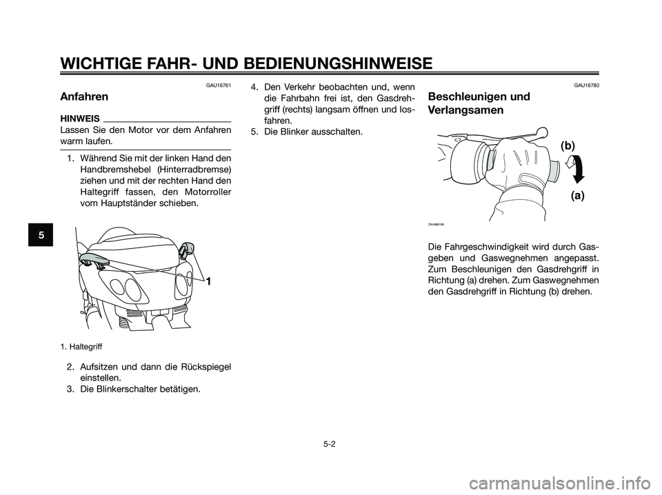 YAMAHA XMAX 250 2009  Betriebsanleitungen (in German) GAU16761
Anfahren
HINWEIS
Lassen Sie den Motor vor dem Anfahren
warm laufen.
1. Während Sie mit der linken Hand den
Handbremshebel (Hinterradbremse)
ziehen und mit der rechten Hand den
Haltegriff fas