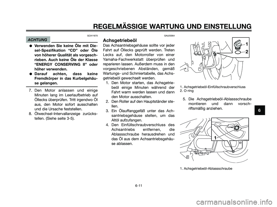 YAMAHA XMAX 250 2009  Betriebsanleitungen (in German) GCA11670
ACHTUNG
●Verwenden Sie keine Öle mit Die-
sel-Spezifikation “CD” oder Öle
von höherer Qualität als vorgesch-
rieben. Auch keine Öle der Klasse
“ENERGY CONSERVING II” oder
höhe