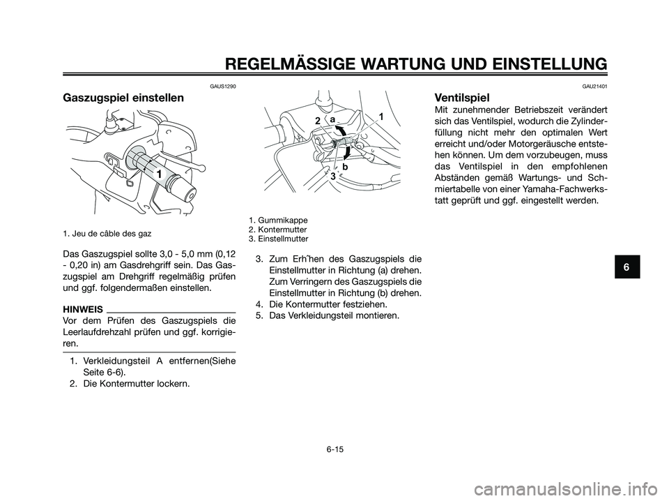 YAMAHA XMAX 250 2009  Betriebsanleitungen (in German) GAUS1290
Gaszugspiel einstellen
1. Jeu de câble des gaz
Das Gaszugspiel sollte 3,0 - 5,0 mm (0,12
- 0,20 in) am Gasdrehgriff sein. Das Gas-
zugspiel am Drehgriff regelmäßig prüfen
und ggf. folgend