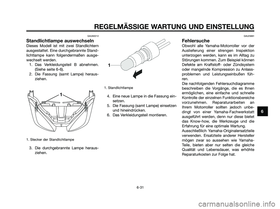 YAMAHA XMAX 250 2009  Betriebsanleitungen (in German) GAUM2212
Standlichtlampe auswechseln
Dieses Modell ist mit zwei Standlichtern
ausgestattet. Eine durchgebrannte Stand-
lichtlampe kann folgendermaßen ausge-
wechselt werden.
1. Das Verkleidungsteil B