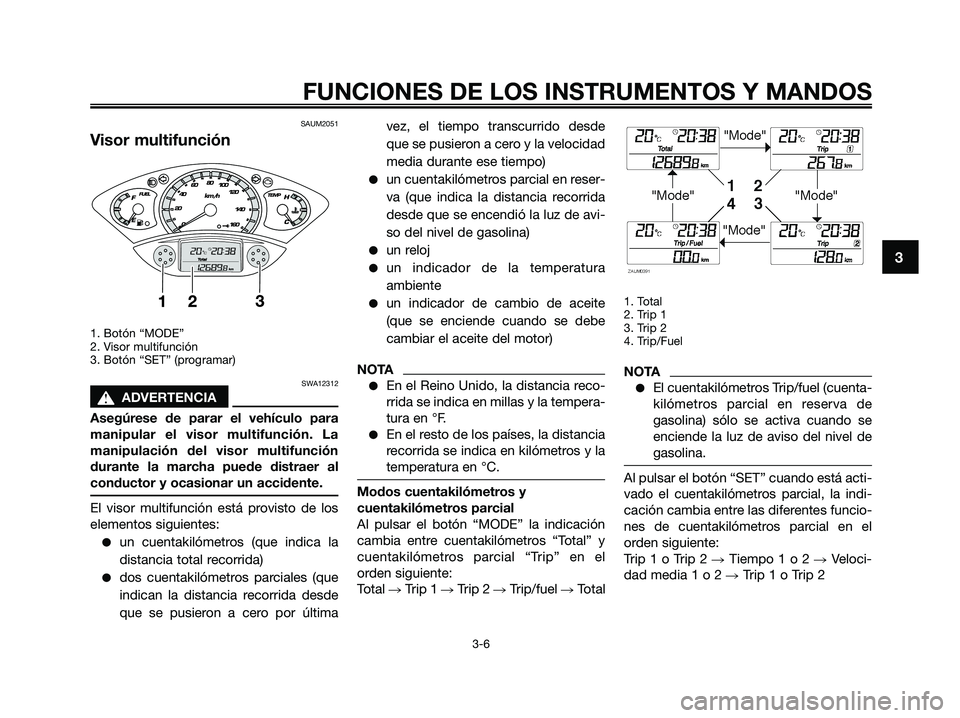 YAMAHA XMAX 250 2009 Manuale de Empleo (in Spanish) SAUM2051
Visor multifunción
1. Botón “MODE”
2. Visor multifunción
3. Botón “SET” (programar)
SWA12312
s s
ADVERTENCIA
Asegúrese de parar el vehículo para
manipular el visor multifunción YAMAHA XMAX 250 2009 Manuale de Empleo (in Spanish) SAUM2051
Visor multifunción
1. Botón “MODE”
2. Visor multifunción
3. Botón “SET” (programar)
SWA12312
s s
ADVERTENCIA
Asegúrese de parar el vehículo para
manipular el visor multifunción