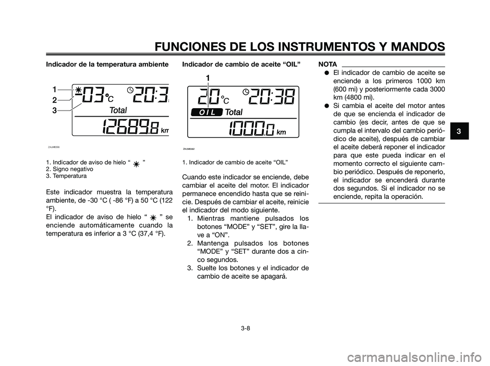 YAMAHA XMAX 250 2009 Manuale de Empleo (in Spanish)
Indicador de la temperatura ambiente
1. Indicador de aviso de hielo “ ”
2. Signo negativo
3. Temperatura
Este indicador muestra la temperatura
ambiente, de -30 °C ( -86 °F) a 50 °C (122
°F).
YAMAHA XMAX 250 2009 Manuale de Empleo (in Spanish)
Indicador de la temperatura ambiente
1. Indicador de aviso de hielo “ ”
2. Signo negativo
3. Temperatura
Este indicador muestra la temperatura
ambiente, de -30 °C ( -86 °F) a 50 °C (122
°F).