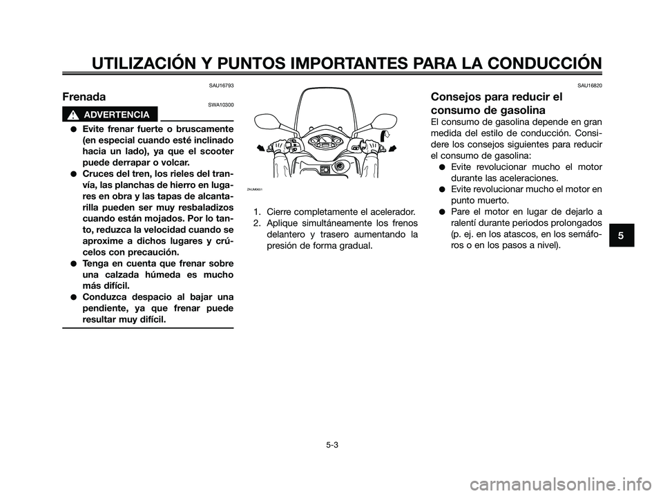 YAMAHA XMAX 250 2009 Manuale de Empleo (in Spanish) SAU16793
FrenadaSWA10300
s s
ADVERTENCIA
●Evite frenar fuerte o bruscamente
(en especial cuando esté inclinado
hacia un lado), ya que el scooter
puede derrapar o volcar.
●Cruces del tren, los rie YAMAHA XMAX 250 2009 Manuale de Empleo (in Spanish) SAU16793
FrenadaSWA10300
s s
ADVERTENCIA
●Evite frenar fuerte o bruscamente
(en especial cuando esté inclinado
hacia un lado), ya que el scooter
puede derrapar o volcar.
●Cruces del tren, los rie