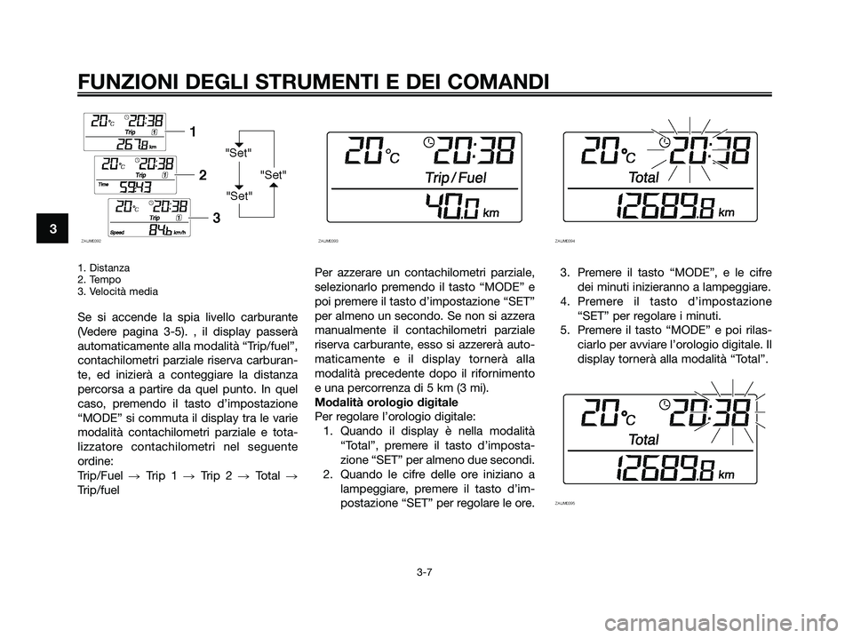 YAMAHA XMAX 250 2009  Manuale duso (in Italian) 1. Distanza
2. Tempo
3. Velocità media
Se si accende la spia livello carburante
(Vedere pagina 3-5). , il display passerà
automaticamente alla modalità “Trip/fuel”,
contachilometri parziale ris